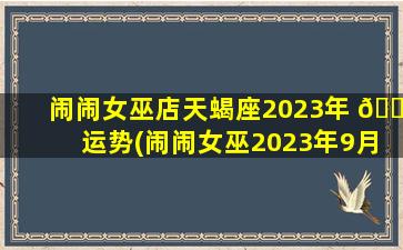 闹闹女巫店天蝎座2023年 🌵 运势(闹闹女巫2023年9月 🐵 运势)